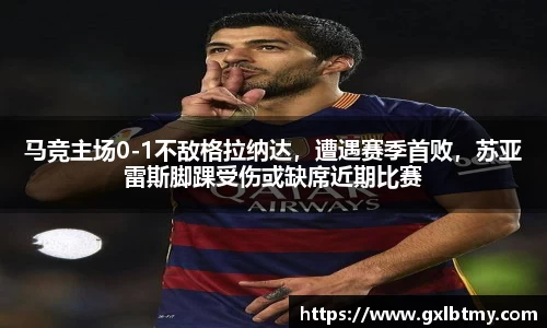 马竞主场0-1不敌格拉纳达，遭遇赛季首败，苏亚雷斯脚踝受伤或缺席近期比赛
