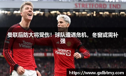 曼联后防大将受伤！球队遭遇危机，冬窗或需补强