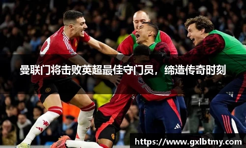 曼联门将击败英超最佳守门员，缔造传奇时刻