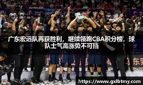 广东宏远队再获胜利，继续领跑CBA积分榜，球队士气高涨势不可挡