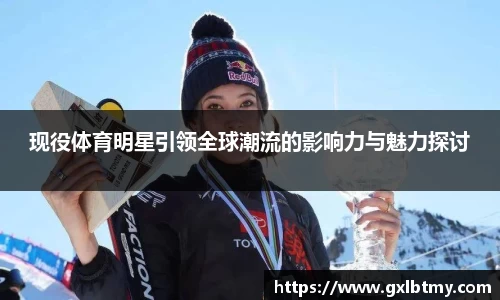 现役体育明星引领全球潮流的影响力与魅力探讨