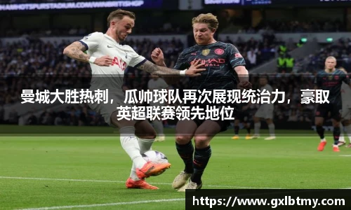 曼城大胜热刺，瓜帅球队再次展现统治力，豪取英超联赛领先地位