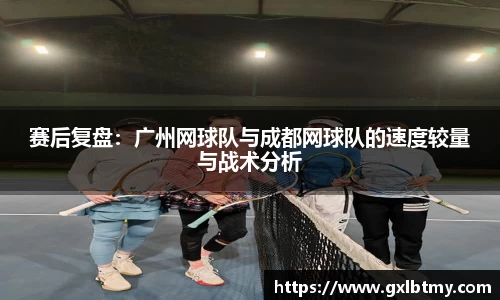 赛后复盘：广州网球队与成都网球队的速度较量与战术分析
