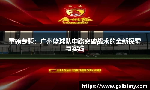 重磅专题：广州篮球队中路突破战术的全新探索与实践