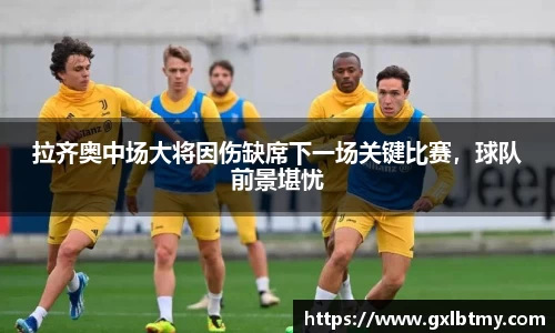 拉齐奥中场大将因伤缺席下一场关键比赛，球队前景堪忧