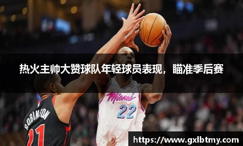 热火主帅大赞球队年轻球员表现，瞄准季后赛