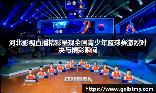 河北影视直播精彩呈现全国青少年篮球赛激烈对决与精彩瞬间