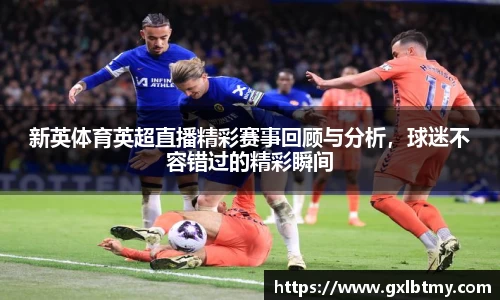 新英体育英超直播精彩赛事回顾与分析，球迷不容错过的精彩瞬间