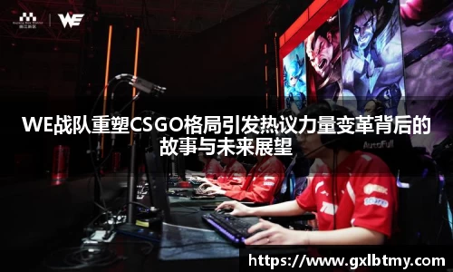 WE战队重塑CSGO格局引发热议力量变革背后的故事与未来展望