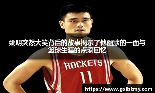 姚明突然大笑背后的故事揭示了他幽默的一面与篮球生涯的点滴回忆