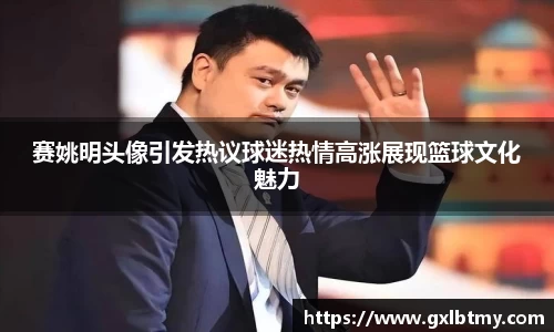 赛姚明头像引发热议球迷热情高涨展现篮球文化魅力