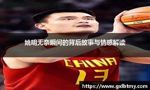 姚明无奈瞬间的背后故事与情感解读
