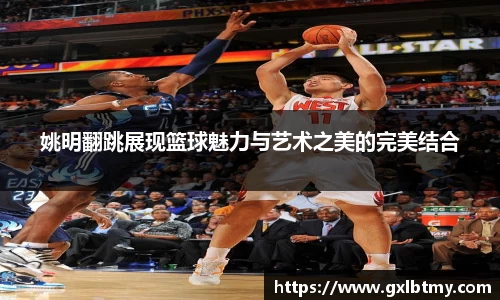 姚明翻跳展现篮球魅力与艺术之美的完美结合