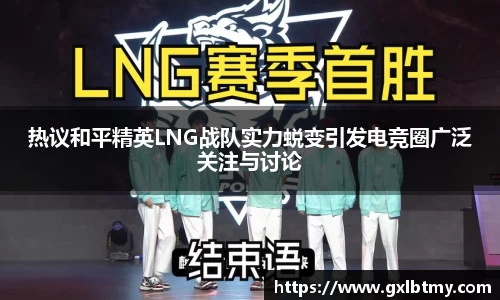 热议和平精英LNG战队实力蜕变引发电竞圈广泛关注与讨论