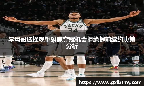字母哥选择观望雄鹿夺冠机会拒绝提前续约决策分析