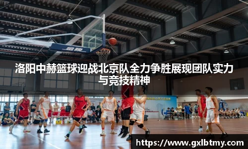 洛阳中赫篮球迎战北京队全力争胜展现团队实力与竞技精神