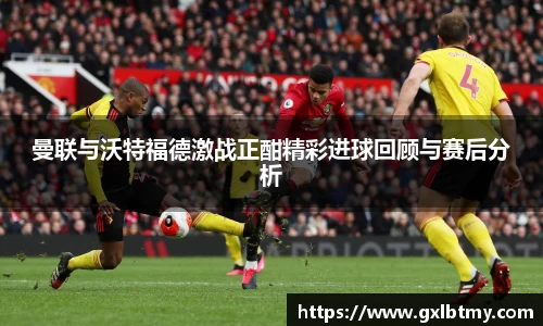 曼联与沃特福德激战正酣精彩进球回顾与赛后分析