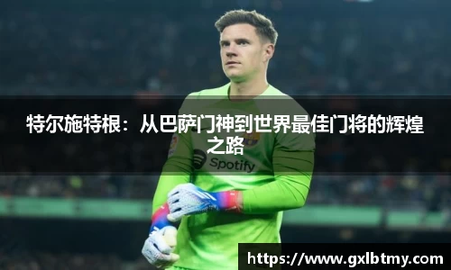 特尔施特根：从巴萨门神到世界最佳门将的辉煌之路