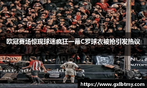 欧冠赛场惊现球迷疯狂一幕C罗球衣被抢引发热议