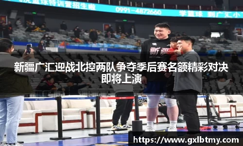 新疆广汇迎战北控两队争夺季后赛名额精彩对决即将上演