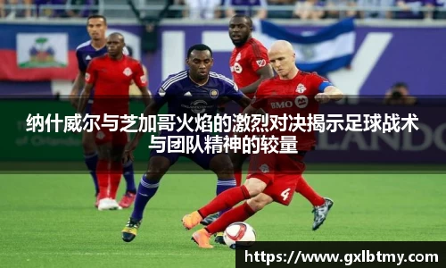 纳什威尔与芝加哥火焰的激烈对决揭示足球战术与团队精神的较量