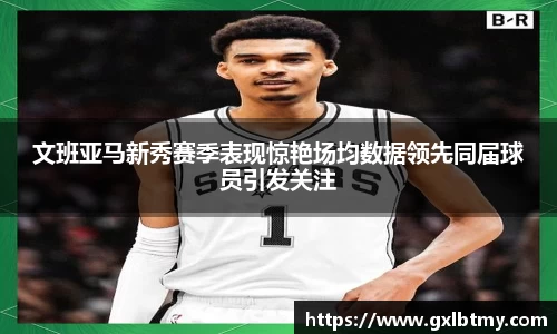 文班亚马新秀赛季表现惊艳场均数据领先同届球员引发关注