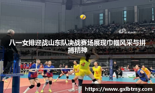 八一女排迎战山东队决战赛场展现巾帼风采与拼搏精神