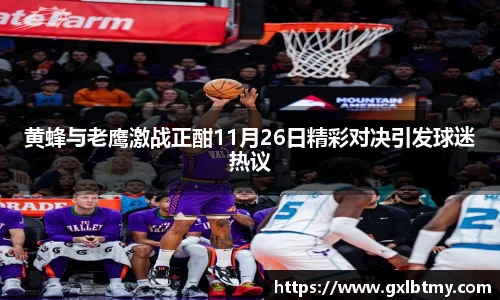 黄蜂与老鹰激战正酣11月26日精彩对决引发球迷热议