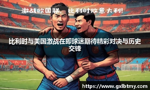 比利时与美国激战在即球迷期待精彩对决与历史交锋